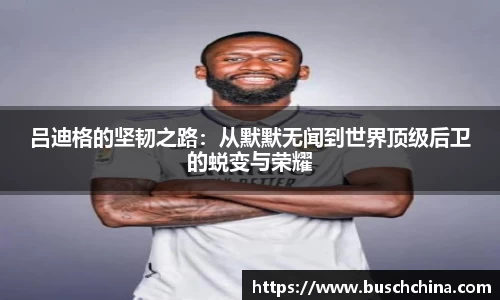 吕迪格的坚韧之路:从默默无闻到世界顶级后卫的蜕变与荣耀